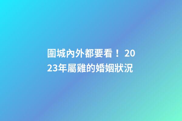 圍城內外都要看！2023年屬雞的婚姻狀況
